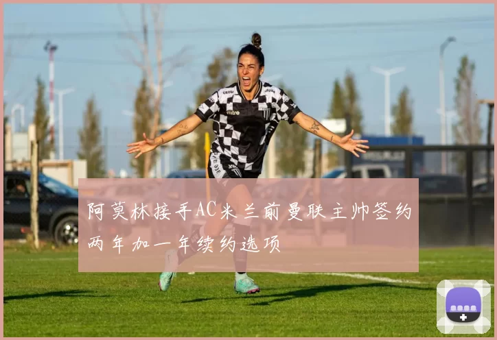 阿莫林接手AC米兰前曼联主帅签约两年加一年续约选项