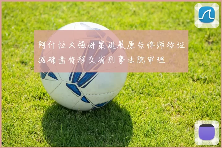 阿什拉夫强奸案进展原告律师称证据确凿将移交省刑事法院审理
