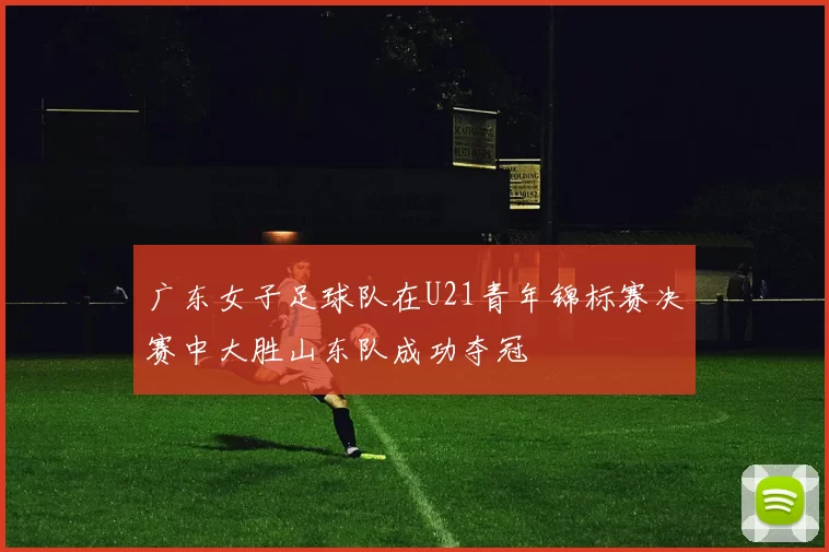 广东女子足球队在U21青年锦标赛决赛中大胜山东队成功夺冠