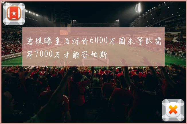 意媒曝皇马标价6000万国米等队需筹7000万才能签帕斯