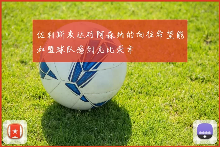 佐利斯表达对阿森纳的向往希望能加盟球队感到无比荣幸