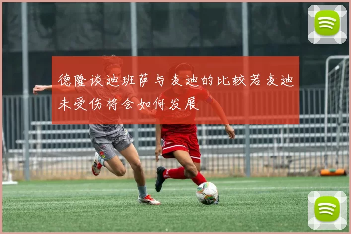 德隆谈迪班萨与麦迪的比较若麦迪未受伤将会如何发展