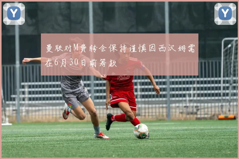 曼联对M费转会保持谨慎因西汉姆需在6月30日前筹款