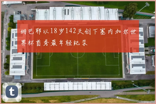 姆巴耶以18岁142天创下塞内加尔世界杯首秀最年轻纪录
