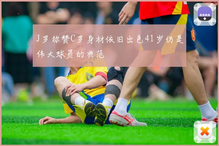 J罗称赞C罗身材依旧出色41岁仍是伟大球员的典范
