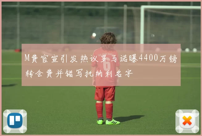 M费官宣引发热议罗马诺曝4400万镑转会费并错写托纳利名字