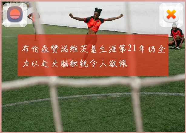 布伦森赞诺维茨基生涯第21年仍全力以赴头脑敏锐令人敬佩