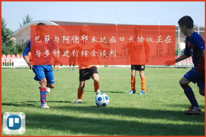 巴萨与阿德耶米达成口头协议正在与多特进行转会谈判