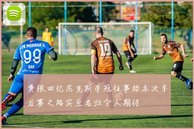 费根回忆尼克斯夺冠往事称本次季后赛之路实至名归令人期待