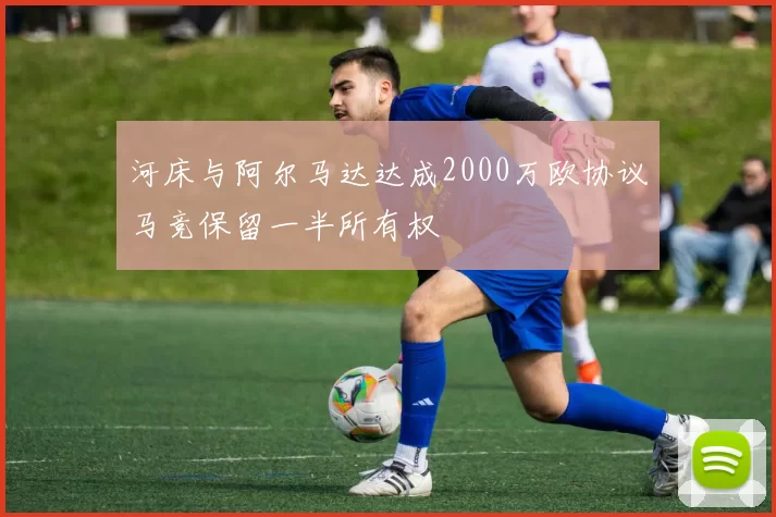河床与阿尔马达达成2000万欧协议马竞保留一半所有权